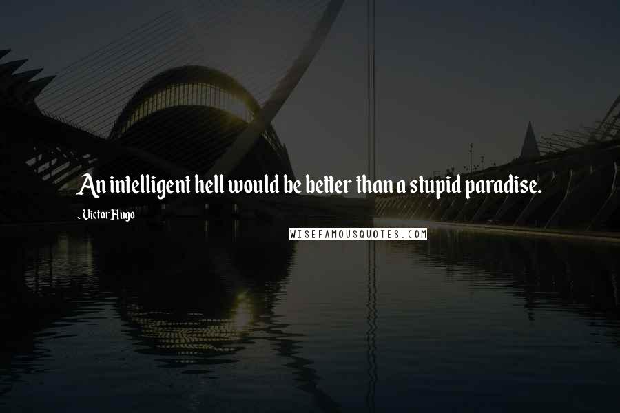 Victor Hugo Quotes: An intelligent hell would be better than a stupid paradise.