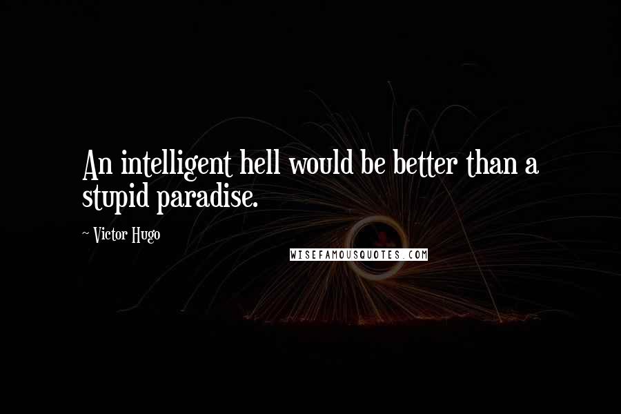 Victor Hugo Quotes: An intelligent hell would be better than a stupid paradise.