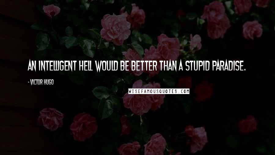Victor Hugo Quotes: An intelligent hell would be better than a stupid paradise.