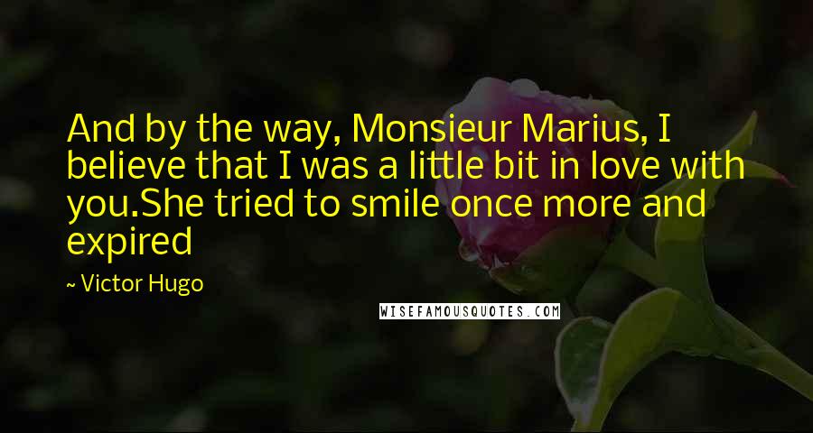 Victor Hugo Quotes: And by the way, Monsieur Marius, I believe that I was a little bit in love with you.She tried to smile once more and expired