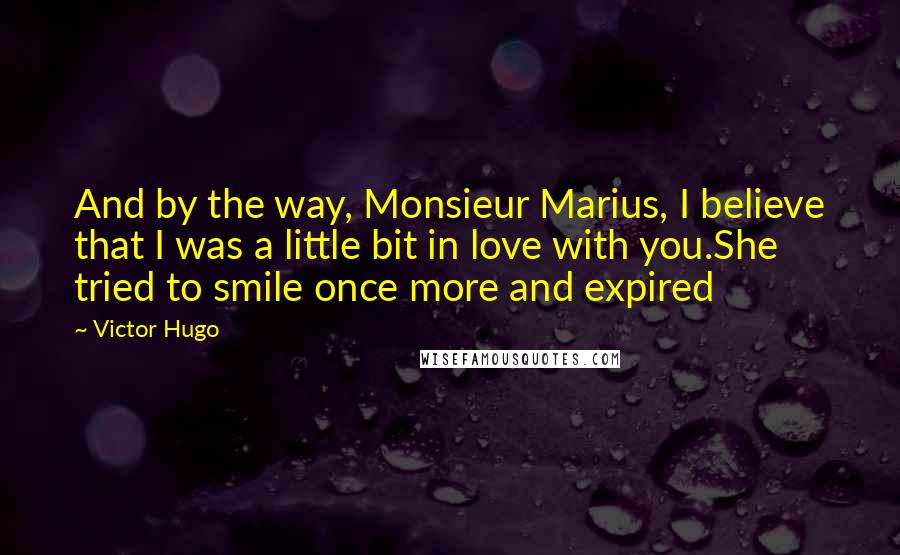 Victor Hugo Quotes: And by the way, Monsieur Marius, I believe that I was a little bit in love with you.She tried to smile once more and expired