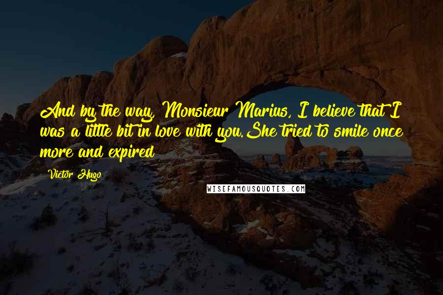 Victor Hugo Quotes: And by the way, Monsieur Marius, I believe that I was a little bit in love with you.She tried to smile once more and expired