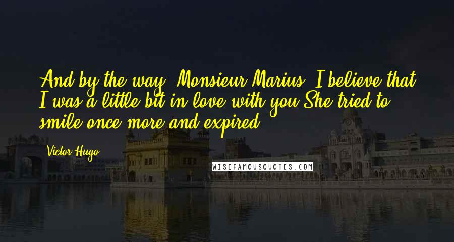 Victor Hugo Quotes: And by the way, Monsieur Marius, I believe that I was a little bit in love with you.She tried to smile once more and expired