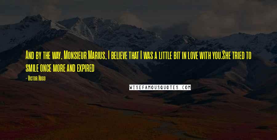 Victor Hugo Quotes: And by the way, Monsieur Marius, I believe that I was a little bit in love with you.She tried to smile once more and expired