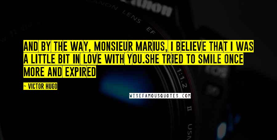 Victor Hugo Quotes: And by the way, Monsieur Marius, I believe that I was a little bit in love with you.She tried to smile once more and expired