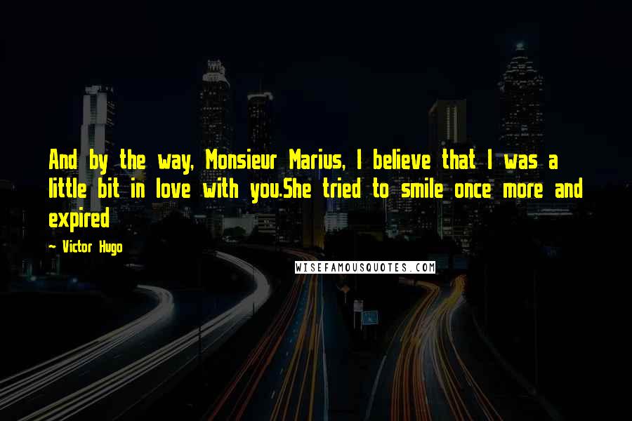 Victor Hugo Quotes: And by the way, Monsieur Marius, I believe that I was a little bit in love with you.She tried to smile once more and expired