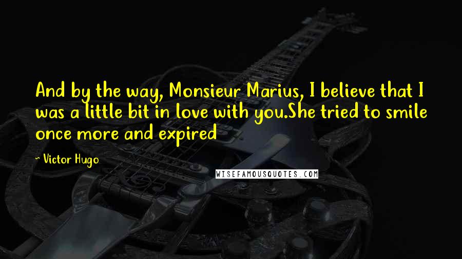 Victor Hugo Quotes: And by the way, Monsieur Marius, I believe that I was a little bit in love with you.She tried to smile once more and expired