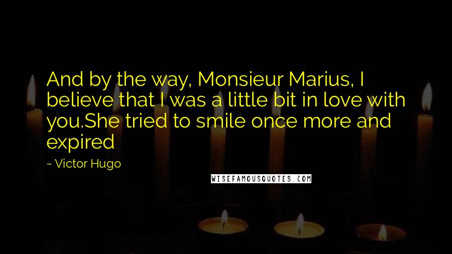 Victor Hugo Quotes: And by the way, Monsieur Marius, I believe that I was a little bit in love with you.She tried to smile once more and expired