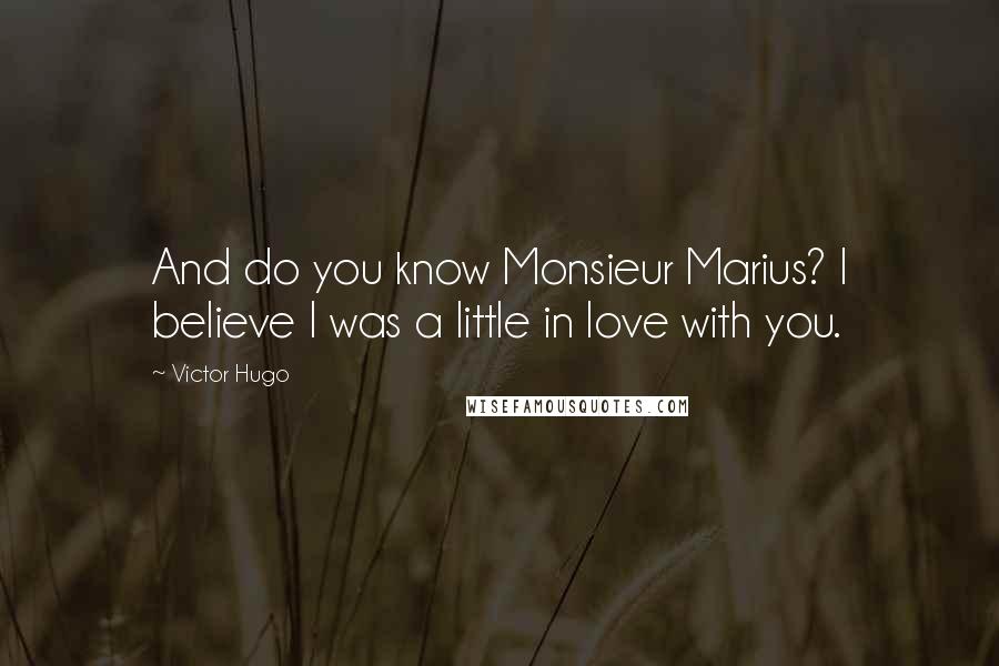 Victor Hugo Quotes: And do you know Monsieur Marius? I believe I was a little in love with you.