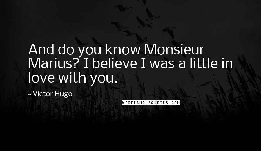 Victor Hugo Quotes: And do you know Monsieur Marius? I believe I was a little in love with you.