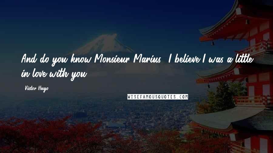 Victor Hugo Quotes: And do you know Monsieur Marius? I believe I was a little in love with you.