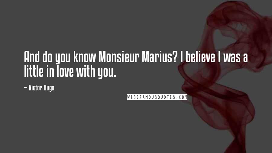 Victor Hugo Quotes: And do you know Monsieur Marius? I believe I was a little in love with you.