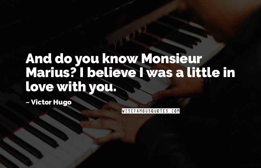 Victor Hugo Quotes: And do you know Monsieur Marius? I believe I was a little in love with you.