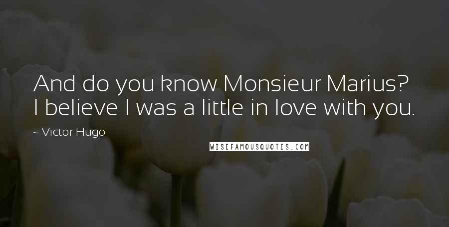 Victor Hugo Quotes: And do you know Monsieur Marius? I believe I was a little in love with you.
