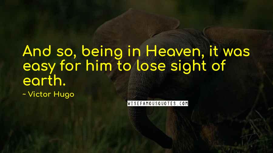 Victor Hugo Quotes: And so, being in Heaven, it was easy for him to lose sight of earth.