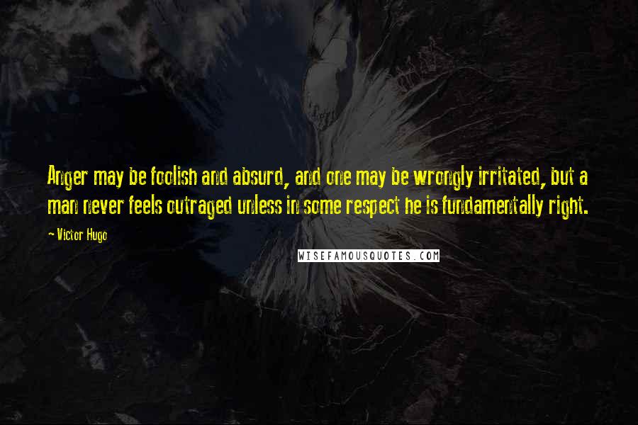 Victor Hugo Quotes: Anger may be foolish and absurd, and one may be wrongly irritated, but a man never feels outraged unless in some respect he is fundamentally right.