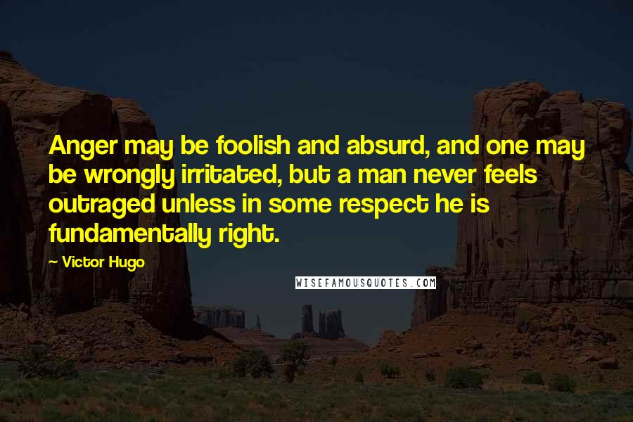 Victor Hugo Quotes: Anger may be foolish and absurd, and one may be wrongly irritated, but a man never feels outraged unless in some respect he is fundamentally right.