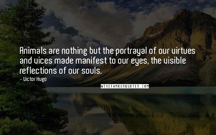 Victor Hugo Quotes: Animals are nothing but the portrayal of our virtues and vices made manifest to our eyes, the visible reflections of our souls.