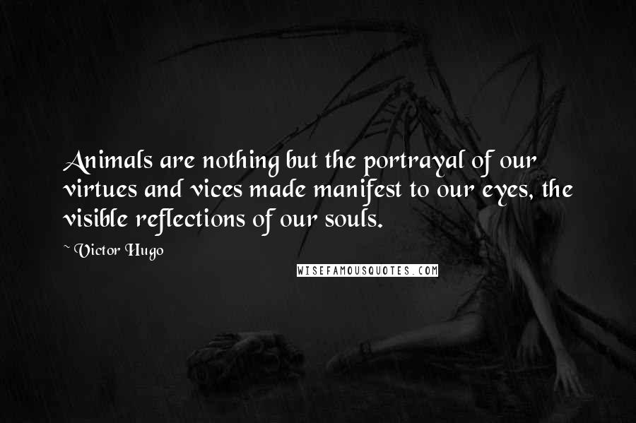 Victor Hugo Quotes: Animals are nothing but the portrayal of our virtues and vices made manifest to our eyes, the visible reflections of our souls.