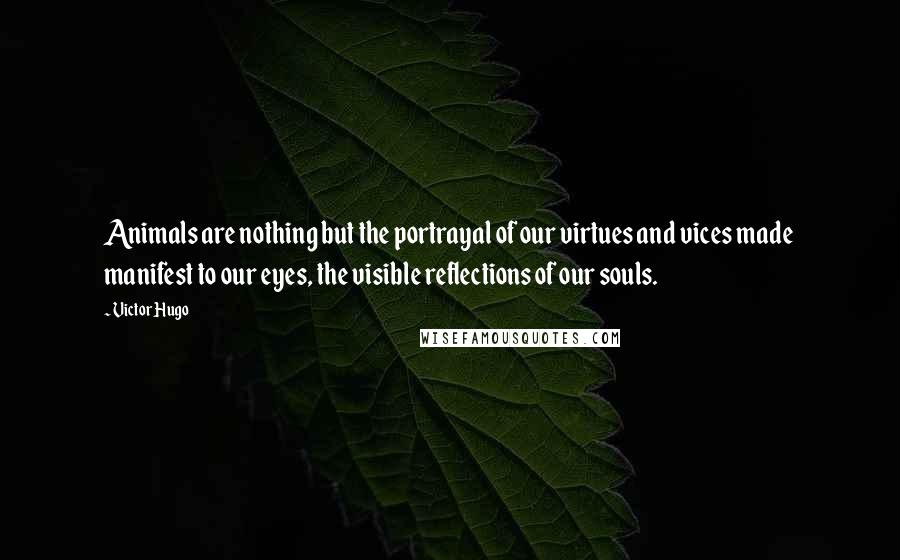 Victor Hugo Quotes: Animals are nothing but the portrayal of our virtues and vices made manifest to our eyes, the visible reflections of our souls.