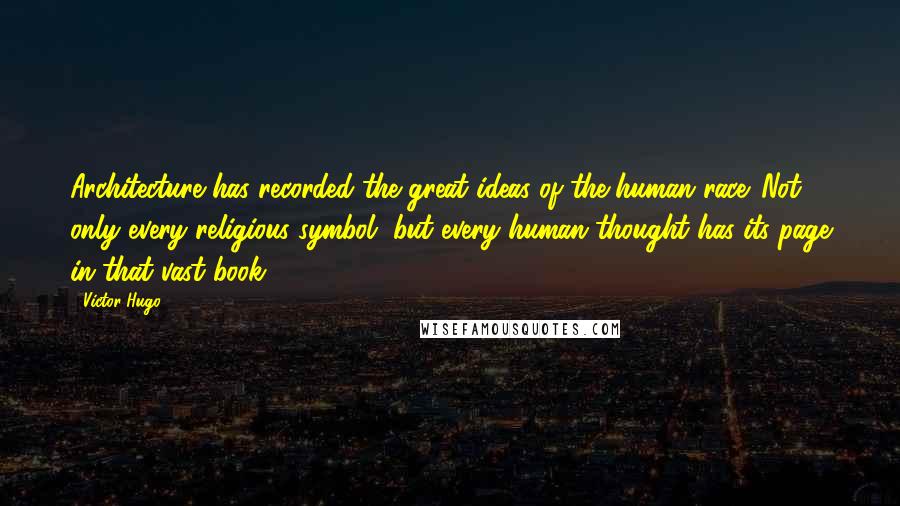 Victor Hugo Quotes: Architecture has recorded the great ideas of the human race. Not only every religious symbol, but every human thought has its page in that vast book.