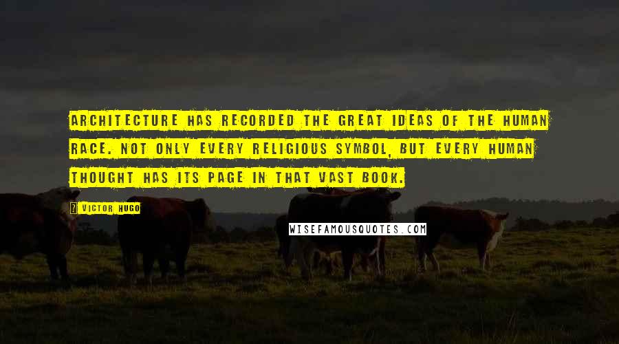 Victor Hugo Quotes: Architecture has recorded the great ideas of the human race. Not only every religious symbol, but every human thought has its page in that vast book.