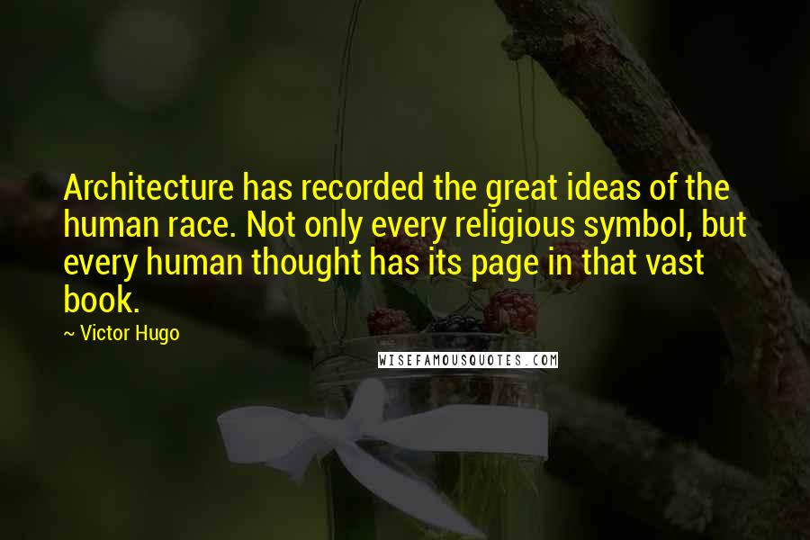 Victor Hugo Quotes: Architecture has recorded the great ideas of the human race. Not only every religious symbol, but every human thought has its page in that vast book.