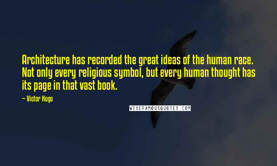 Victor Hugo Quotes: Architecture has recorded the great ideas of the human race. Not only every religious symbol, but every human thought has its page in that vast book.