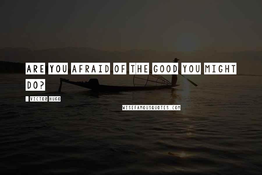 Victor Hugo Quotes: Are you afraid of the good you might do?