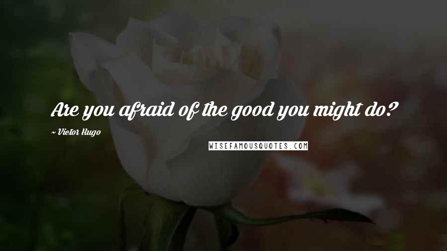 Victor Hugo Quotes: Are you afraid of the good you might do?