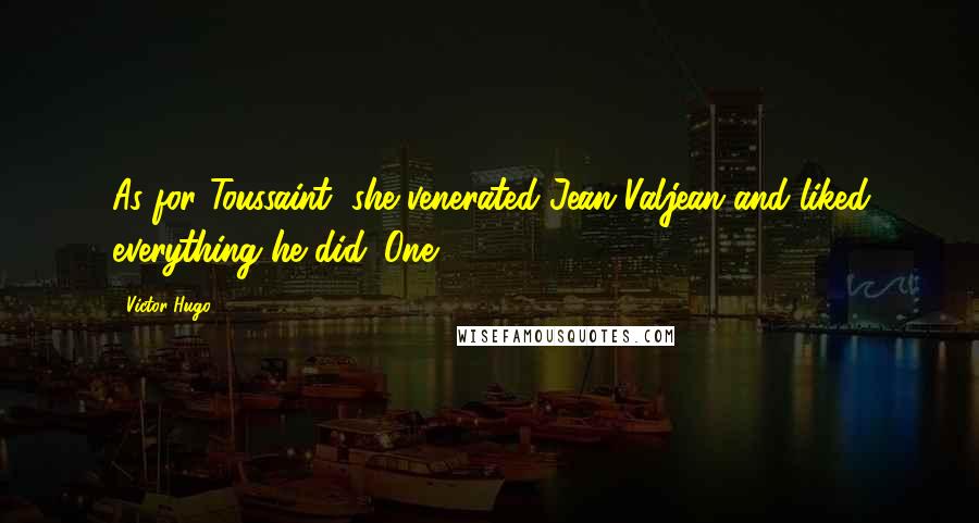 Victor Hugo Quotes: As for Toussaint, she venerated Jean Valjean and liked everything he did. One