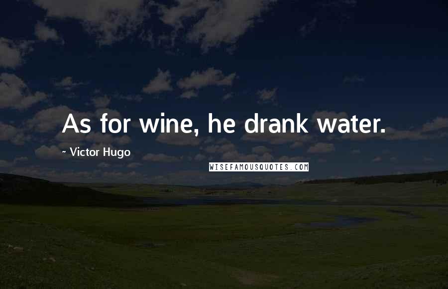 Victor Hugo Quotes: As for wine, he drank water.