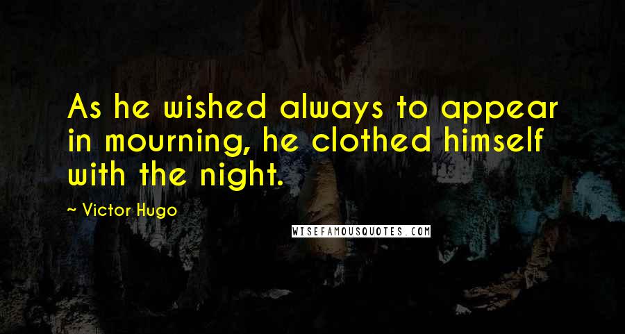 Victor Hugo Quotes: As he wished always to appear in mourning, he clothed himself with the night.