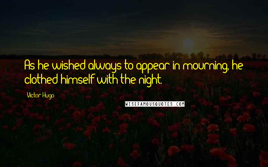 Victor Hugo Quotes: As he wished always to appear in mourning, he clothed himself with the night.