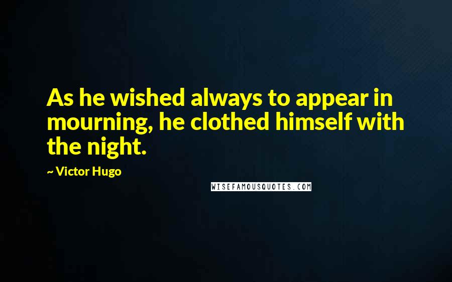 Victor Hugo Quotes: As he wished always to appear in mourning, he clothed himself with the night.