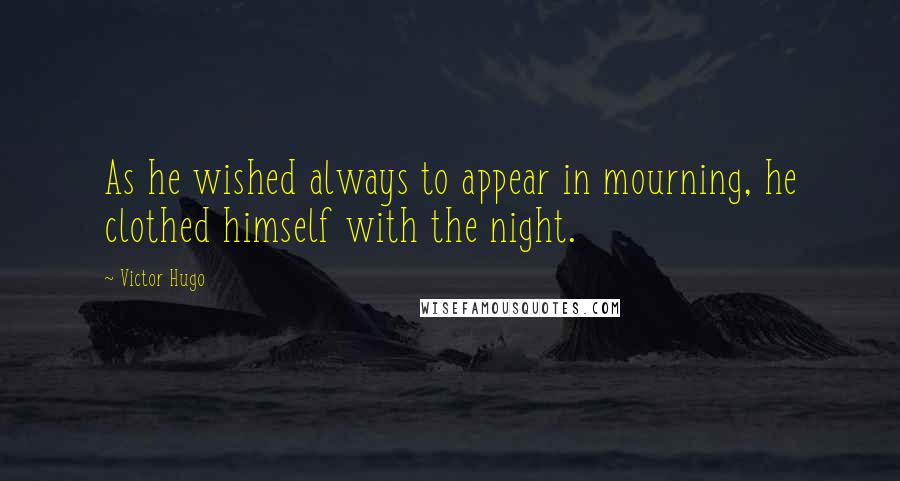 Victor Hugo Quotes: As he wished always to appear in mourning, he clothed himself with the night.