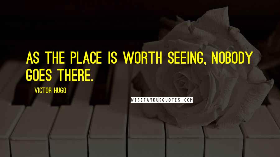 Victor Hugo Quotes: As the place is worth seeing, nobody goes there.