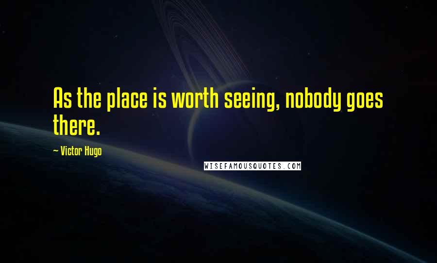 Victor Hugo Quotes: As the place is worth seeing, nobody goes there.