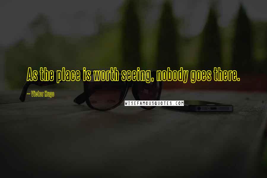 Victor Hugo Quotes: As the place is worth seeing, nobody goes there.