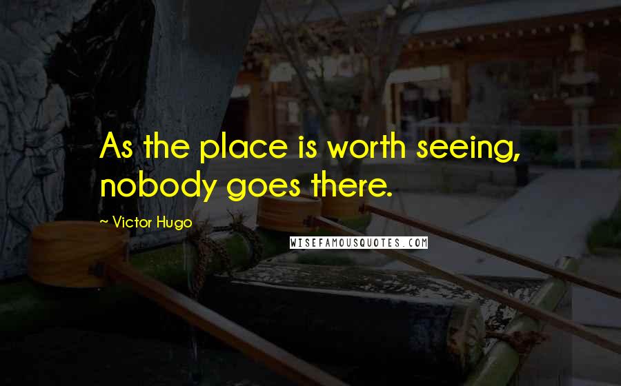 Victor Hugo Quotes: As the place is worth seeing, nobody goes there.