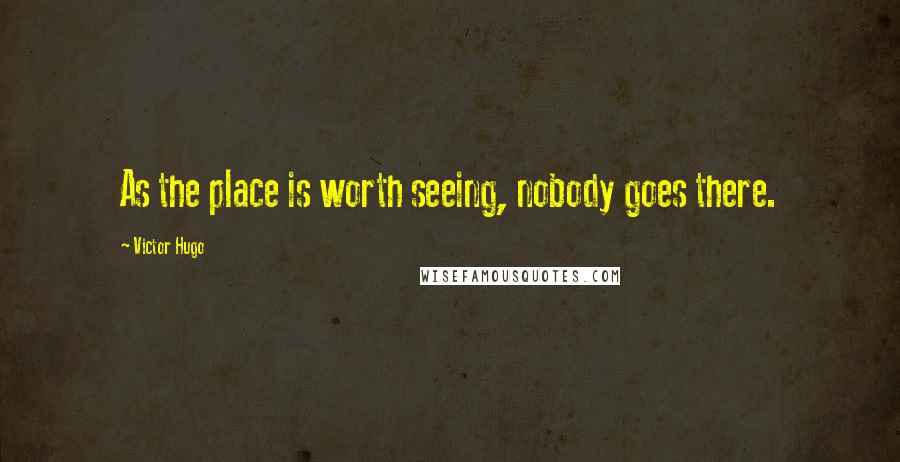 Victor Hugo Quotes: As the place is worth seeing, nobody goes there.
