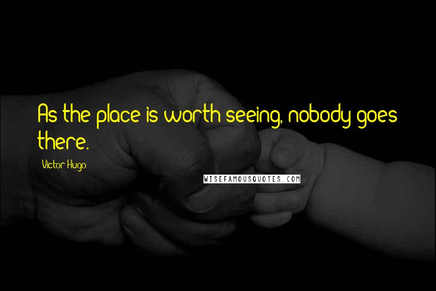 Victor Hugo Quotes: As the place is worth seeing, nobody goes there.