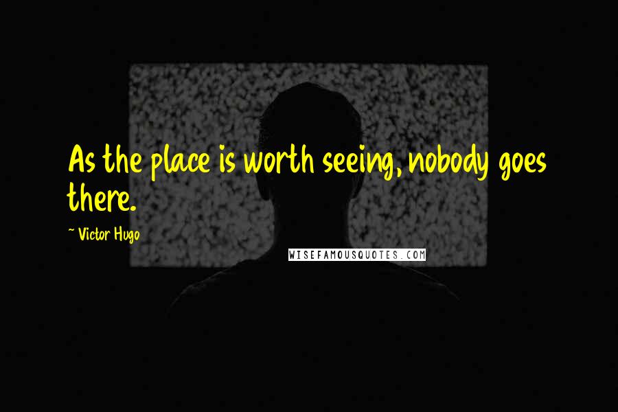 Victor Hugo Quotes: As the place is worth seeing, nobody goes there.