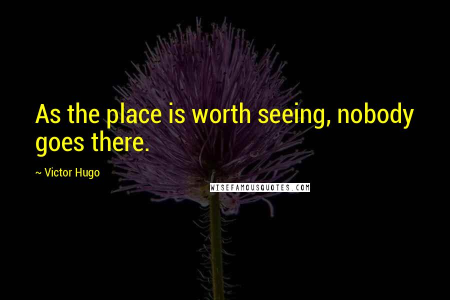 Victor Hugo Quotes: As the place is worth seeing, nobody goes there.