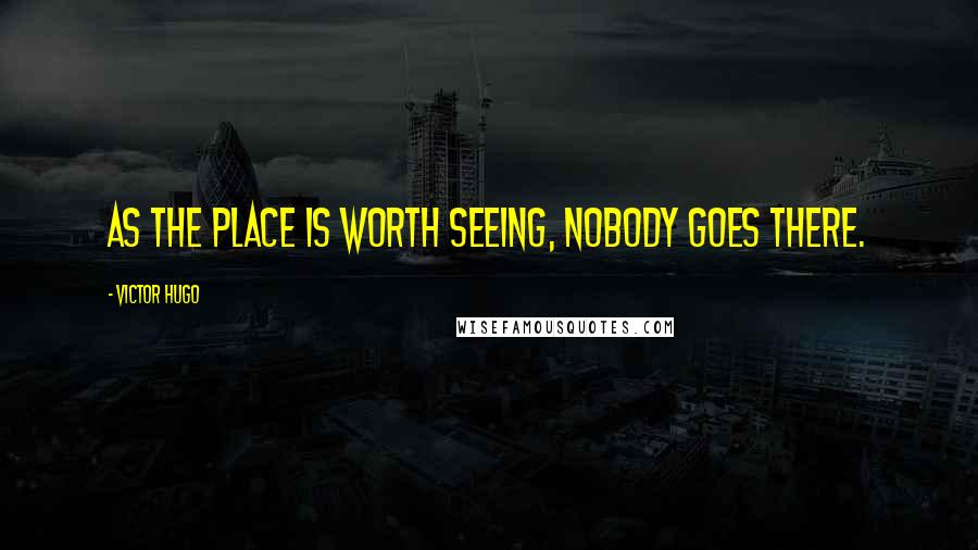 Victor Hugo Quotes: As the place is worth seeing, nobody goes there.