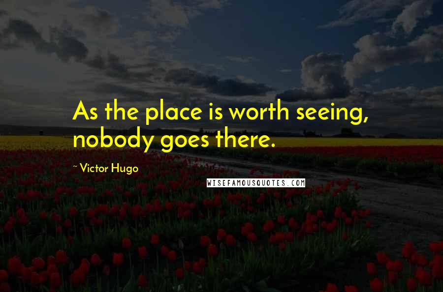 Victor Hugo Quotes: As the place is worth seeing, nobody goes there.