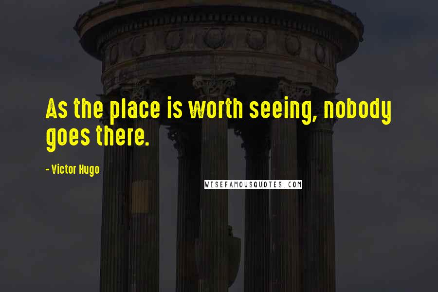 Victor Hugo Quotes: As the place is worth seeing, nobody goes there.