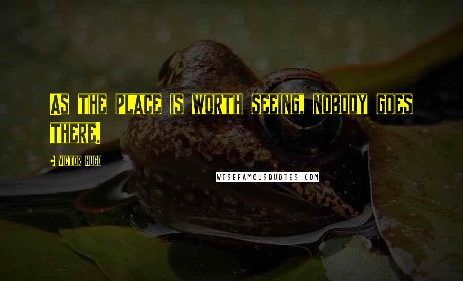 Victor Hugo Quotes: As the place is worth seeing, nobody goes there.