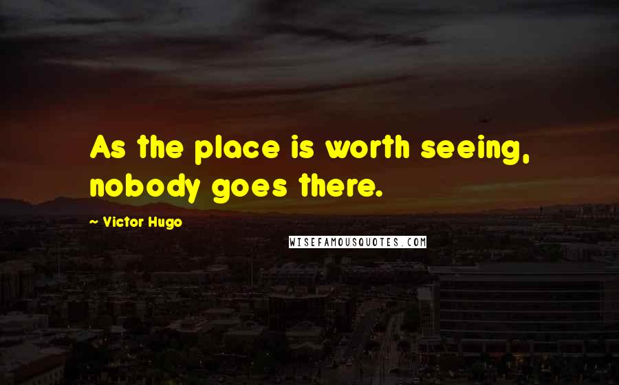 Victor Hugo Quotes: As the place is worth seeing, nobody goes there.