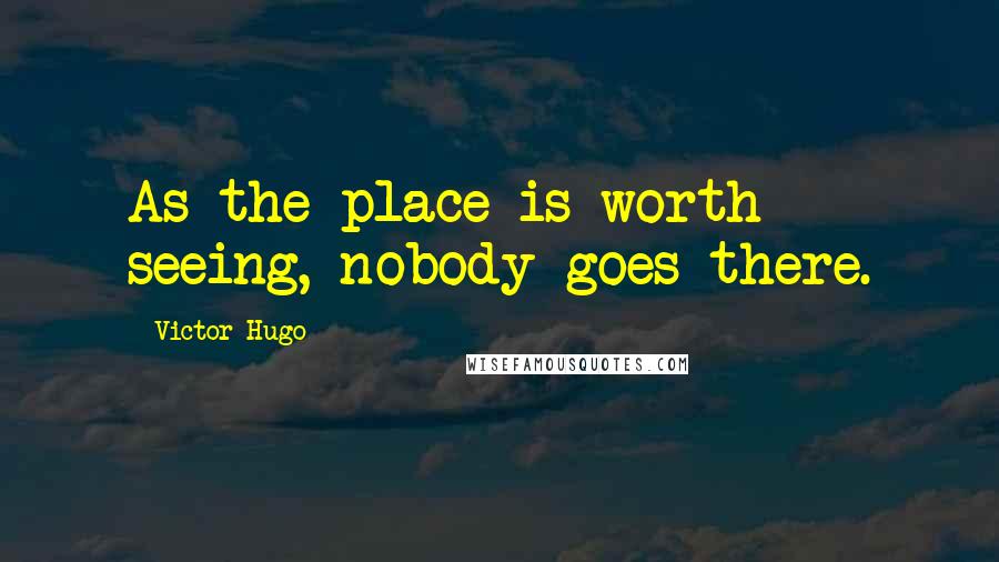 Victor Hugo Quotes: As the place is worth seeing, nobody goes there.